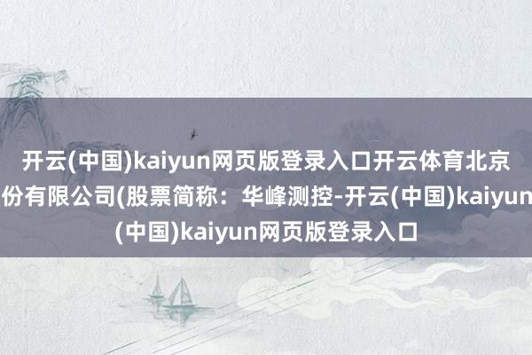 开云(中国)kaiyun网页版登录入口开云体育北京华峰测控手艺股份有限公司(股票简称:华峰测控-开云(中国)kaiyun网页版登录入口