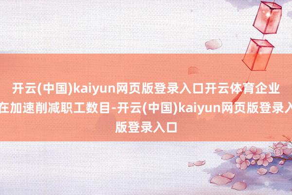 开云(中国)kaiyun网页版登录入口开云体育企业正在加速削减职工数目-开云(中国)kaiyun网页版登录入口