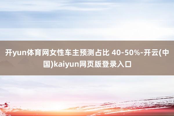 开yun体育网女性车主预测占比 40-50%-开云(中国)kaiyun网页版登录入口