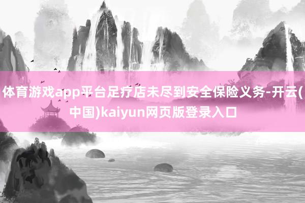 体育游戏app平台足疗店未尽到安全保险义务-开云(中国)kaiyun网页版登录入口