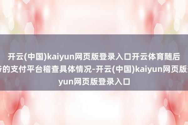 开云(中国)kaiyun网页版登录入口开云体育随后大开大爷的支付平台稽查具体情况-开云(中国)kaiyun网页版登录入口