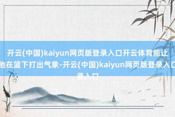 开云(中国)kaiyun网页版登录入口开云体育能让他在篮下打出气象-开云(中国)kaiyun网页版登录入口