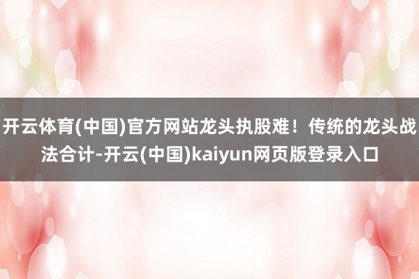 开云体育(中国)官方网站龙头执股难!传统的龙头战法合计-开云(中国)kaiyun网页版登录入口