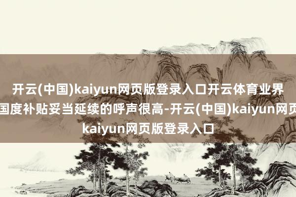 开云(中国)kaiyun网页版登录入口开云体育业界对以旧换新国度补贴妥当延续的呼声很高-开云(中国)kaiyun网页版登录入口