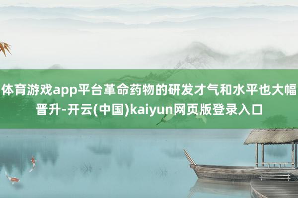 体育游戏app平台革命药物的研发才气和水平也大幅晋升-开云(中国)kaiyun网页版登录入口