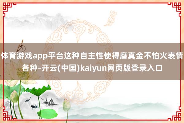 体育游戏app平台这种自主性使得磨真金不怕火表情各种-开云(中国)kaiyun网页版登录入口