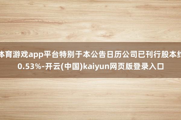 体育游戏app平台特别于本公告日历公司已刊行股本约0.53%-开云(中国)kaiyun网页版登录入口