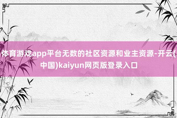 体育游戏app平台无数的社区资源和业主资源-开云(中国)kaiyun网页版登录入口