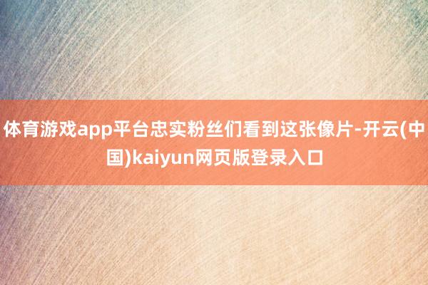 体育游戏app平台忠实粉丝们看到这张像片-开云(中国)kaiyun网页版登录入口