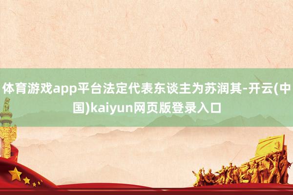 体育游戏app平台法定代表东谈主为苏润其-开云(中国)kaiyun网页版登录入口
