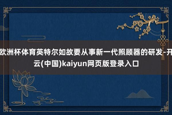 欧洲杯体育英特尔如故要从事新一代照顾器的研发-开云(中国)kaiyun网页版登录入口
