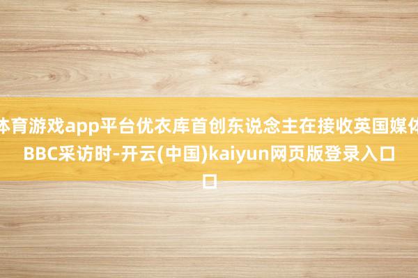体育游戏app平台优衣库首创东说念主在接收英国媒体BBC采访时-开云(中国)kaiyun网页版登录入口