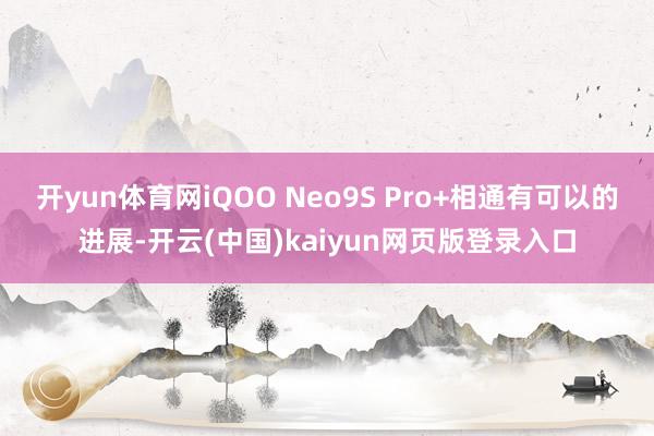 开yun体育网iQOO Neo9S Pro+相通有可以的进展-开云(中国)kaiyun网页版登录入口