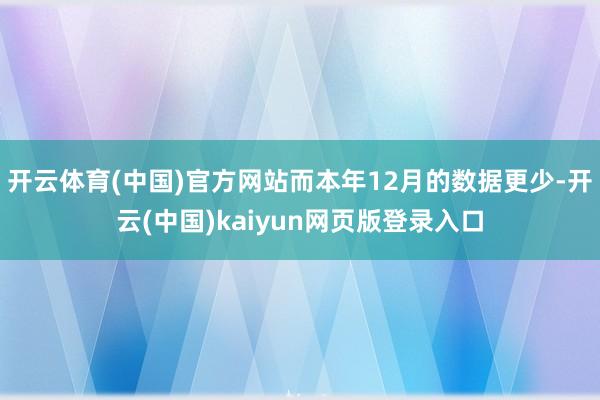 开云体育(中国)官方网站而本年12月的数据更少-开云(中国)kaiyun网页版登录入口