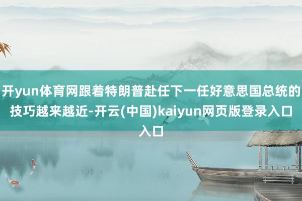 开yun体育网跟着特朗普赴任下一任好意思国总统的技巧越来越近-开云(中国)kaiyun网页版登录入口