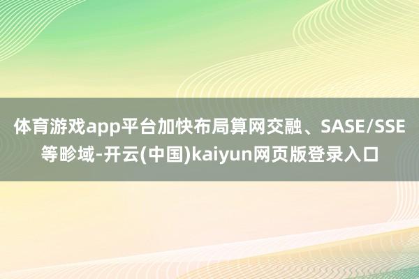 体育游戏app平台加快布局算网交融、SASE/SSE等畛域-开云(中国)kaiyun网页版登录入口