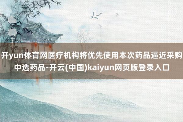 开yun体育网医疗机构将优先使用本次药品逼近采购中选药品-开云(中国)kaiyun网页版登录入口