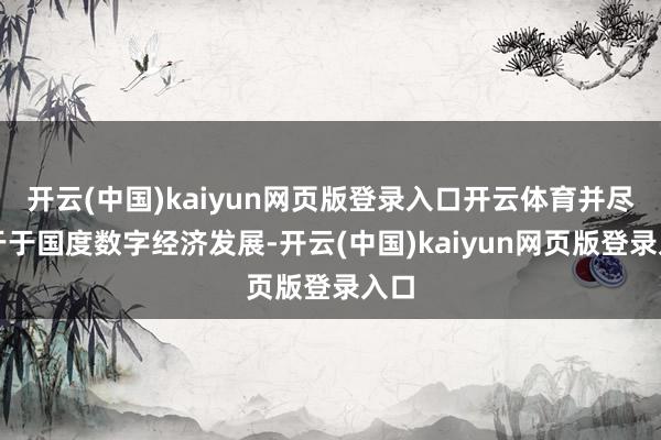 开云(中国)kaiyun网页版登录入口开云体育并尽力于于国度数字经济发展-开云(中国)kaiyun网页版登录入口