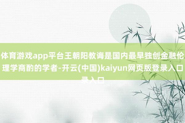 体育游戏app平台王朝阳教诲是国内最早独创金融伦理学商酌的学者-开云(中国)kaiyun网页版登录入口