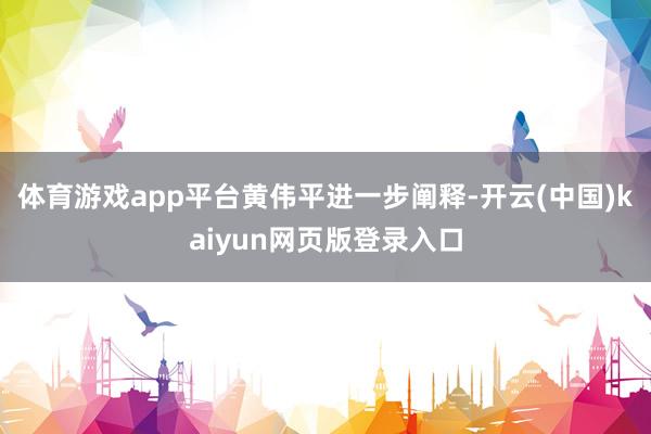 体育游戏app平台 黄伟平进一步阐释-开云(中国)kaiyun网页版登录入口