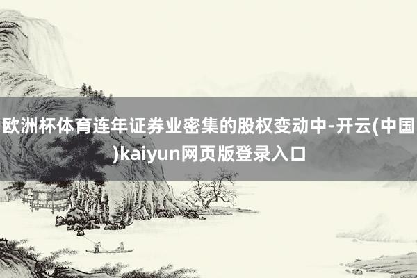 欧洲杯体育连年证券业密集的股权变动中-开云(中国)kaiyun网页版登录入口