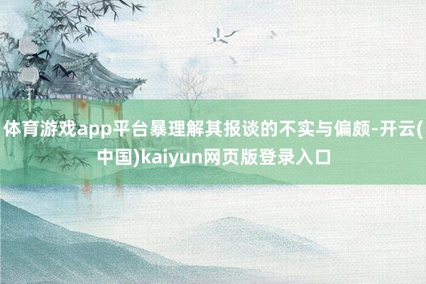 体育游戏app平台暴理解其报谈的不实与偏颇-开云(中国)kaiyun网页版登录入口