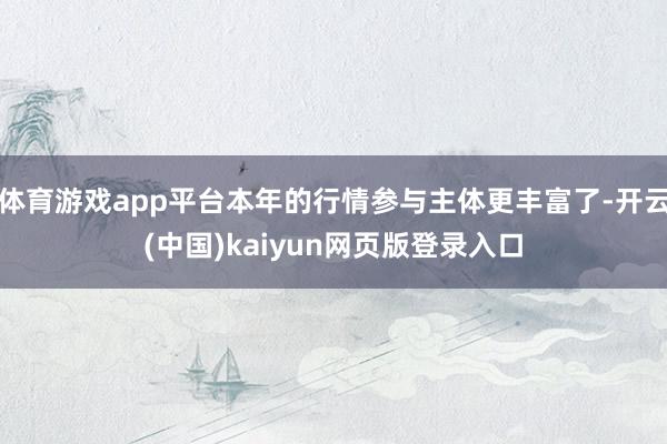 体育游戏app平台本年的行情参与主体更丰富了-开云(中国)kaiyun网页版登录入口