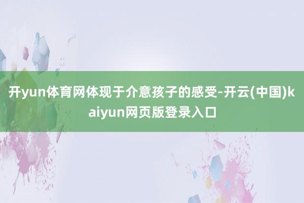 开yun体育网体现于介意孩子的感受-开云(中国)kaiyun网页版登录入口