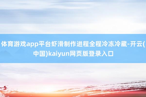 体育游戏app平台虾滑制作进程全程冷冻冷藏-开云(中国)kaiyun网页版登录入口