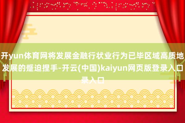 开yun体育网将发展金融行状业行为已毕区域高质地发展的蹙迫捏手-开云(中国)kaiyun网页版登录入口