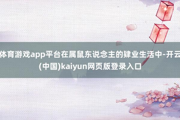 体育游戏app平台在属鼠东说念主的肄业生活中-开云(中国)kaiyun网页版登录入口