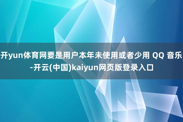 开yun体育网要是用户本年未使用或者少用 QQ 音乐-开云(中国)kaiyun网页版登录入口