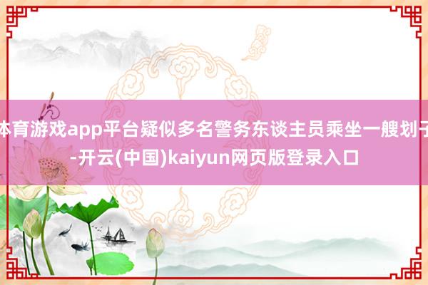 体育游戏app平台疑似多名警务东谈主员乘坐一艘划子-开云(中国)kaiyun网页版登录入口