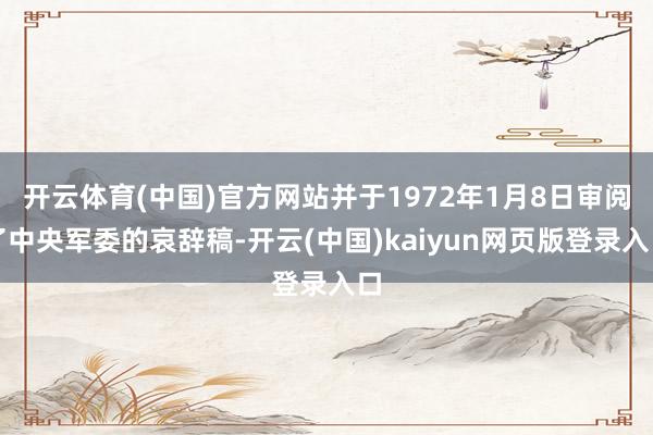 开云体育(中国)官方网站并于1972年1月8日审阅了中央军委的哀辞稿-开云(中国)kaiyun网页版登录入口