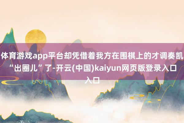体育游戏app平台却凭借着我方在围棋上的才调奏凯“出圈儿”了-开云(中国)kaiyun网页版登录入口
