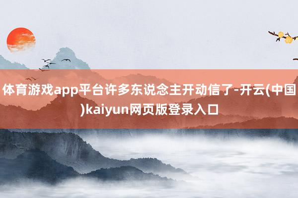 体育游戏app平台许多东说念主开动信了-开云(中国)kaiyun网页版登录入口