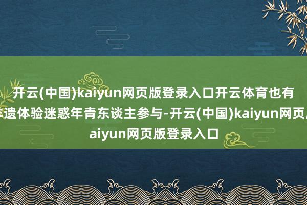 开云(中国)kaiyun网页版登录入口开云体育也有不少篡改非遗体验迷惑年青东谈主参与-开云(中国)kaiyun网页版登录入口
