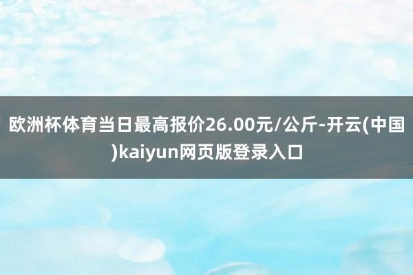 欧洲杯体育当日最高报价26.00元/公斤-开云(中国)kaiyun网页版登录入口