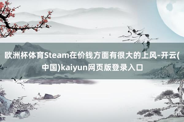 欧洲杯体育Steam在价钱方面有很大的上风-开云(中国)kaiyun网页版登录入口