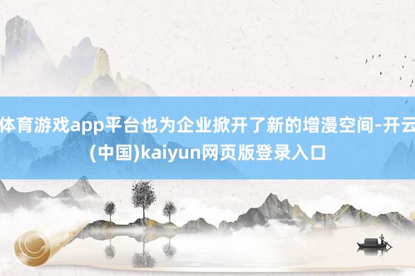 体育游戏app平台也为企业掀开了新的增漫空间-开云(中国)kaiyun网页版登录入口