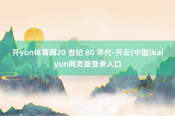 开yun体育网20 世纪 80 年代-开云(中国)kaiyun网页版登录入口