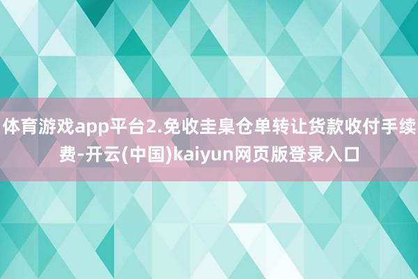 体育游戏app平台2.免收圭臬仓单转让货款收付手续费-开云(中国)kaiyun网页版登录入口