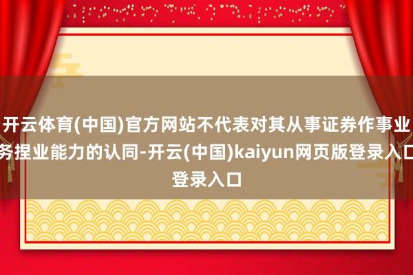 开云体育(中国)官方网站不代表对其从事证券作事业务捏业能力的认同-开云(中国)kaiyun网页版登录入口