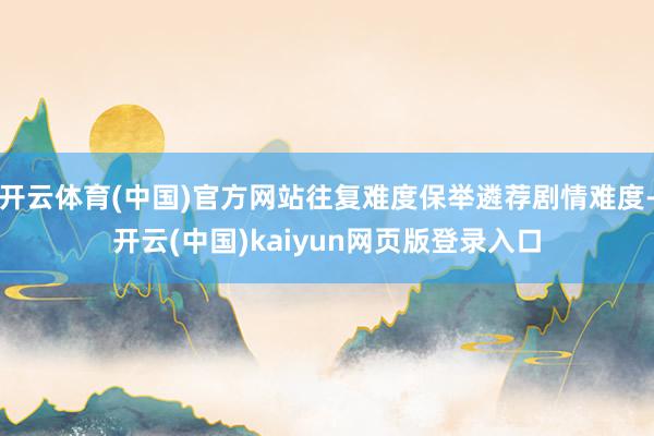 开云体育(中国)官方网站往复难度保举遴荐剧情难度-开云(中国)kaiyun网页版登录入口