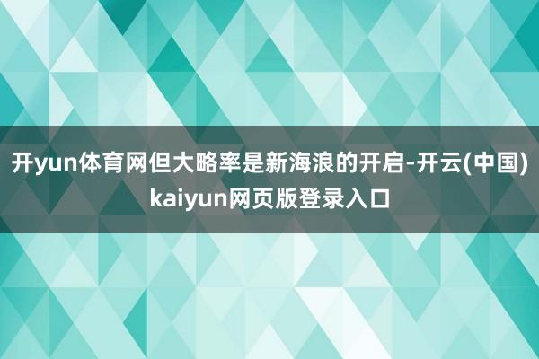 开yun体育网但大略率是新海浪的开启-开云(中国)kaiyun网页版登录入口