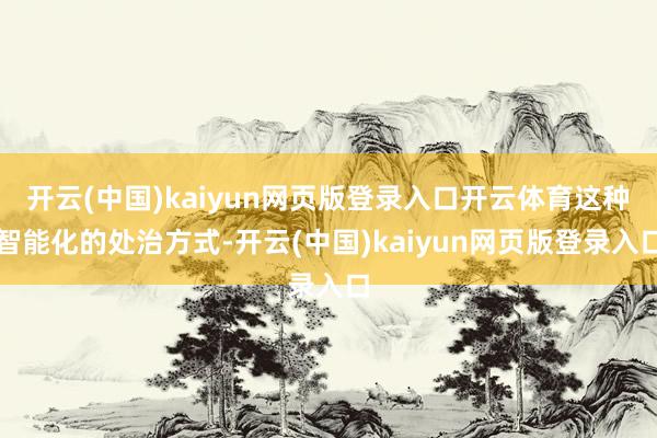 开云(中国)kaiyun网页版登录入口开云体育这种智能化的处治方式-开云(中国)kaiyun网页版登录入口
