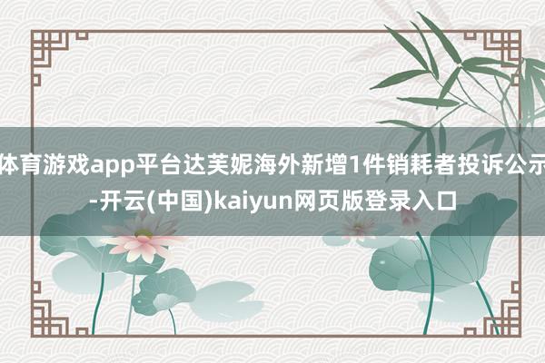 体育游戏app平台达芙妮海外新增1件销耗者投诉公示-开云(中国)kaiyun网页版登录入口