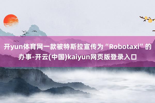 开yun体育网一款被特斯拉宣传为“Robotaxi”的办事-开云(中国)kaiyun网页版登录入口