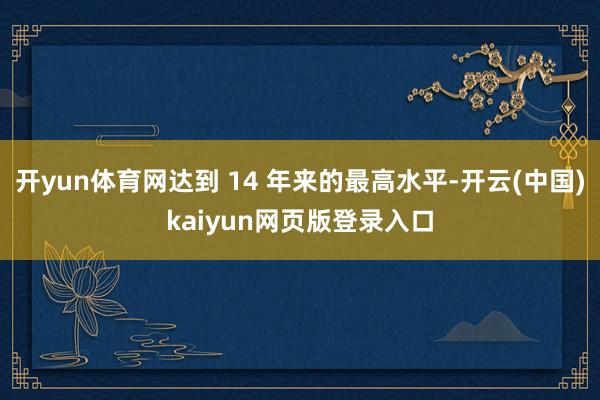 开yun体育网达到 14 年来的最高水平-开云(中国)kaiyun网页版登录入口