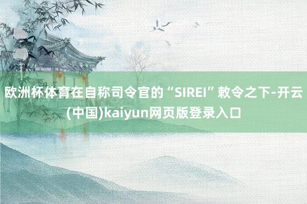 欧洲杯体育在自称司令官的“SIREI”敕令之下-开云(中国)kaiyun网页版登录入口